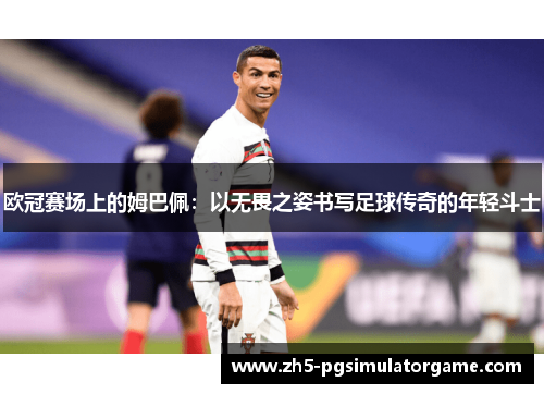 欧冠赛场上的姆巴佩：以无畏之姿书写足球传奇的年轻斗士