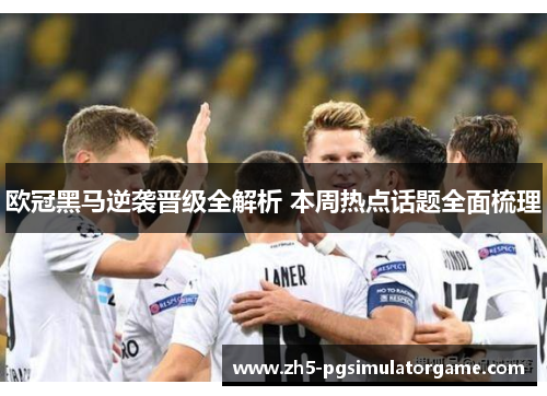 欧冠黑马逆袭晋级全解析 本周热点话题全面梳理