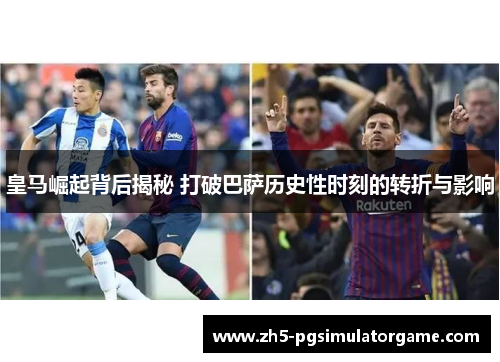 皇马崛起背后揭秘 打破巴萨历史性时刻的转折与影响