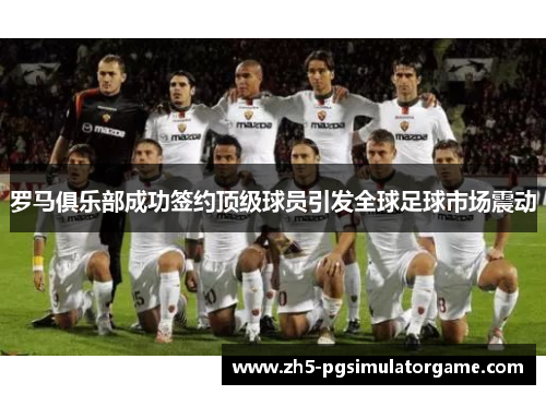 罗马俱乐部成功签约顶级球员引发全球足球市场震动