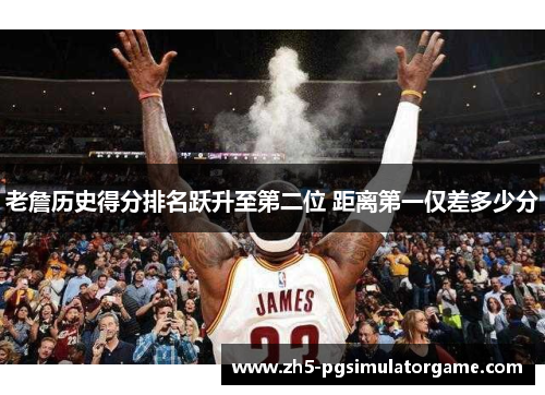老詹历史得分排名跃升至第二位 距离第一仅差多少分