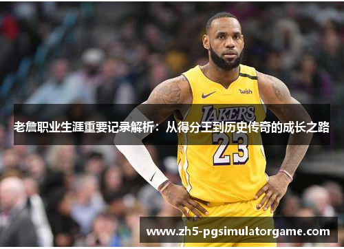 老詹职业生涯重要记录解析:从得分王到历史传奇的成长之路 老詹职业生涯重要记录解析:从得分王到历史传奇的成长之路
