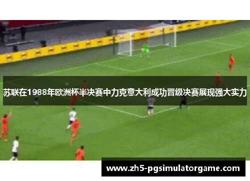 苏联在1988年欧洲杯半决赛中力克意大利成功晋级决赛展现强大实力