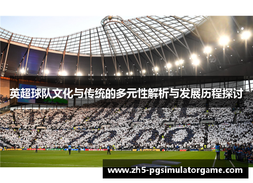 英超球队文化与传统的多元性解析与发展历程探讨
