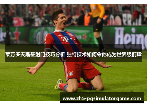 莱万多夫斯基射门技巧分析 独特技术如何令他成为世界级前锋