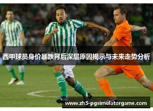 西甲球员身价暴跌背后深层原因揭示与未来走势分析