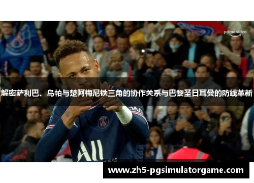 解密萨利巴、乌帕与楚阿梅尼铁三角的协作关系与巴黎圣日耳曼的防线革新