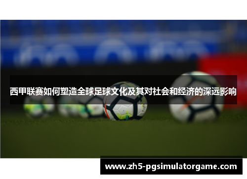 西甲联赛如何塑造全球足球文化及其对社会和经济的深远影响