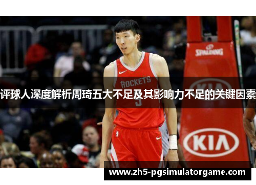 评球人深度解析周琦五大不足及其影响力不足的关键因素