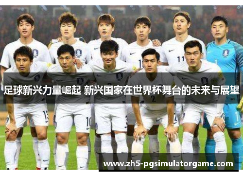 足球新兴力量崛起 新兴国家在世界杯舞台的未来与展望