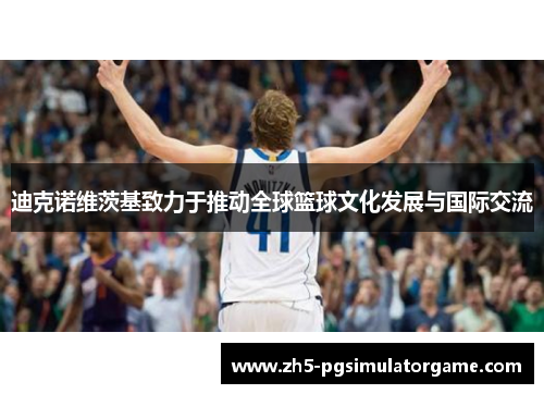 迪克诺维茨基致力于推动全球篮球文化发展与国际交流