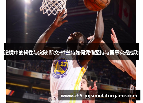 逆境中的韧性与突破 凯文·杜兰特如何凭借坚持与智慧实现成功