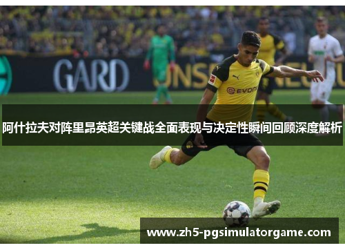 阿什拉夫对阵里昂英超关键战全面表现与决定性瞬间回顾深度解析