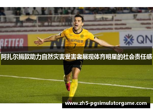 阿扎尔捐款助力自然灾害受害者展现体育明星的社会责任感