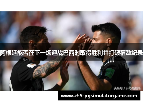 阿根廷能否在下一场迎战巴西时取得胜利并打破宿敌纪录