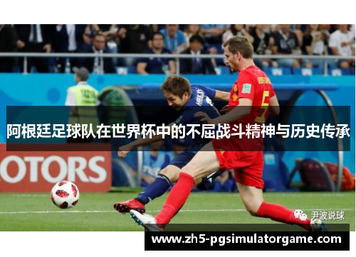 阿根廷足球队在世界杯中的不屈战斗精神与历史传承