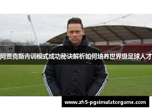 阿贾克斯青训模式成功秘诀解析如何培养世界级足球人才