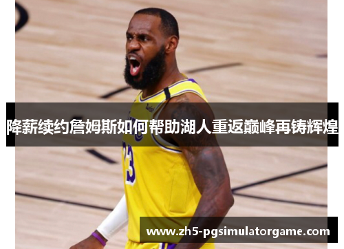 降薪续约詹姆斯如何帮助湖人重返巅峰再铸辉煌