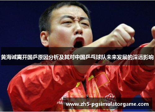黄海诚离开国乒原因分析及其对中国乒乓球队未来发展的深远影响